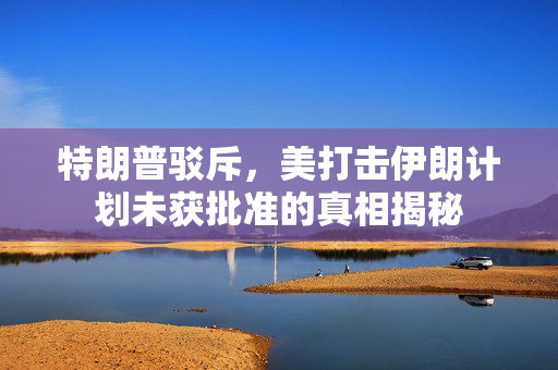 特朗普驳斥，美打击伊朗计划未获批准的真相揭秘