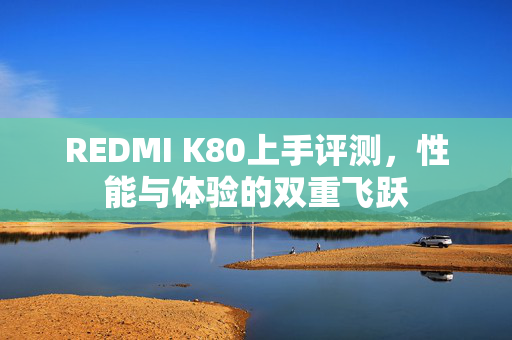 REDMI K80上手评测，性能与体验的双重飞跃