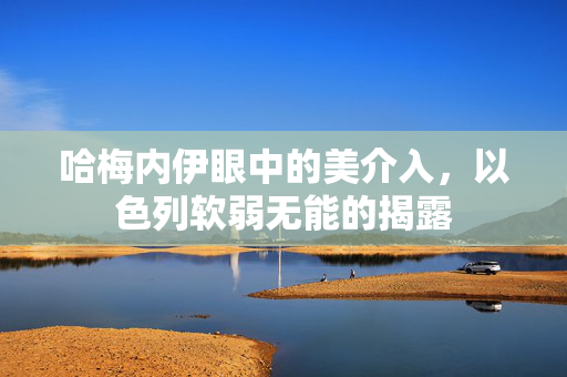 哈梅内伊眼中的美介入，以色列软弱无能的揭露
