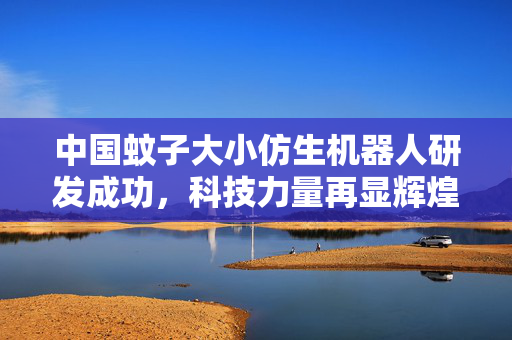 中国蚊子大小仿生机器人研发成功，科技力量再显辉煌