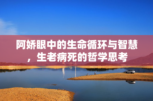 阿娇眼中的生命循环与智慧，生老病死的哲学思考