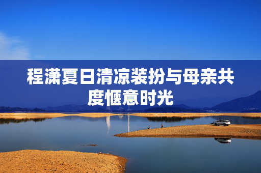 程潇夏日清凉装扮与母亲共度惬意时光