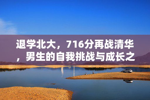 退学北大，716分再战清华，男生的自我挑战与成长之路
