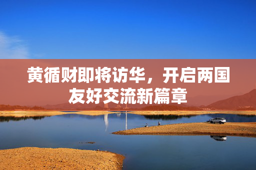 黄循财即将访华，开启两国友好交流新篇章