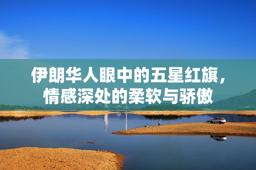 伊朗华人眼中的五星红旗，情感深处的柔软与骄傲