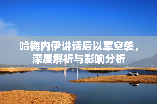 哈梅内伊讲话后以军空袭，深度解析与影响分析