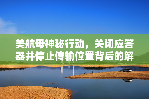 美航母神秘行动，关闭应答器并停止传输位置背后的解析