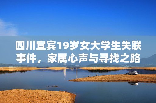 四川宜宾19岁女大学生失联事件，家属心声与寻找之路