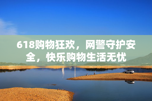 618购物狂欢，网警守护安全，快乐购物生活无忧