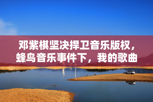 邓紫棋坚决捍卫音乐版权，蜂鸟音乐事件下，我的歌曲绝不下架