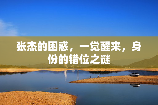 张杰的困惑，一觉醒来，身份的错位之谜