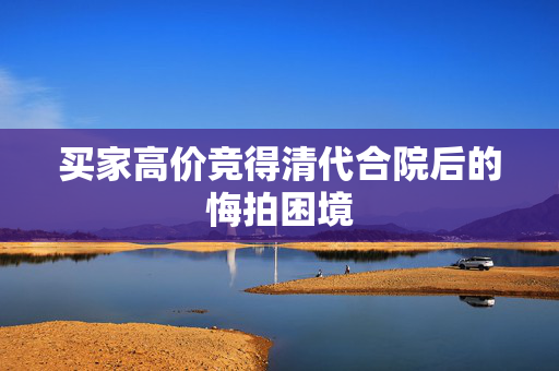 买家高价竞得清代合院后的悔拍困境
