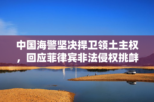 中国海警坚决捍卫领土主权，回应菲律宾非法侵权挑衅