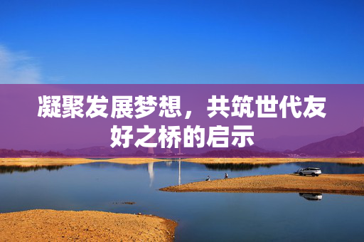 凝聚发展梦想，共筑世代友好之桥的启示