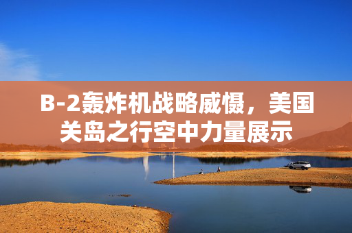 B-2轰炸机战略威慑，美国关岛之行空中力量展示