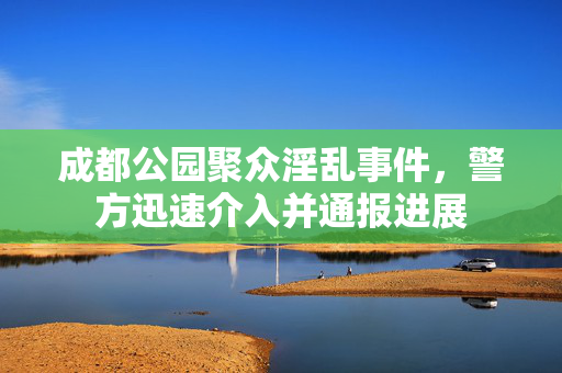 成都公园聚众淫乱事件，警方迅速介入并通报进展