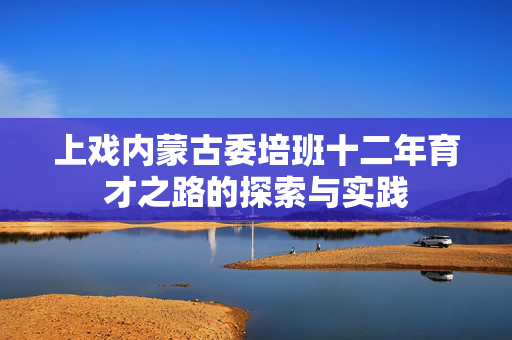 上戏内蒙古委培班十二年育才之路的探索与实践