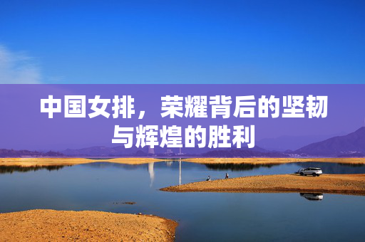 中国女排，荣耀背后的坚韧与辉煌的胜利