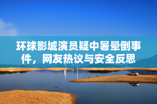 环球影城演员疑中暑晕倒事件，网友热议与安全反思
