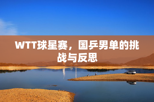 WTT球星赛，国乒男单的挑战与反思