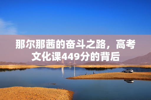 那尔那茜的奋斗之路，高考文化课449分的背后