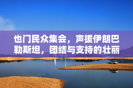 也门民众集会，声援伊朗巴勒斯坦，团结与支持的壮丽篇章