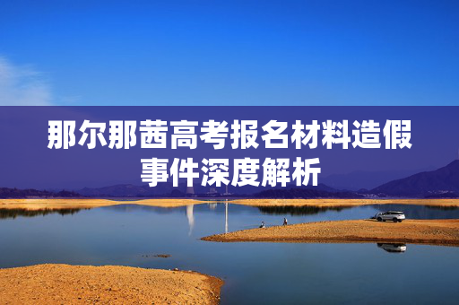 那尔那茜高考报名材料造假事件深度解析