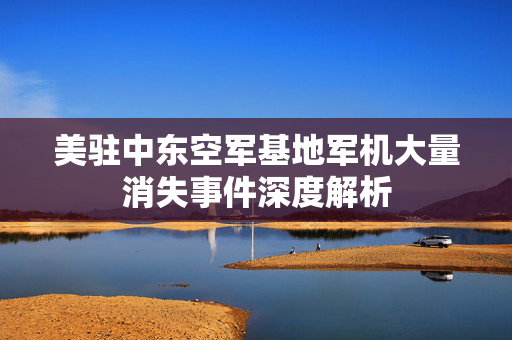 美驻中东空军基地军机大量消失事件深度解析