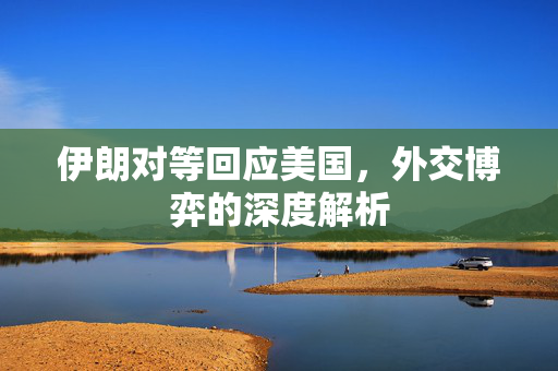 伊朗对等回应美国，外交博弈的深度解析