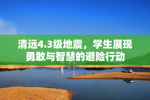 清远4.3级地震，学生展现勇敢与智慧的避险行动
