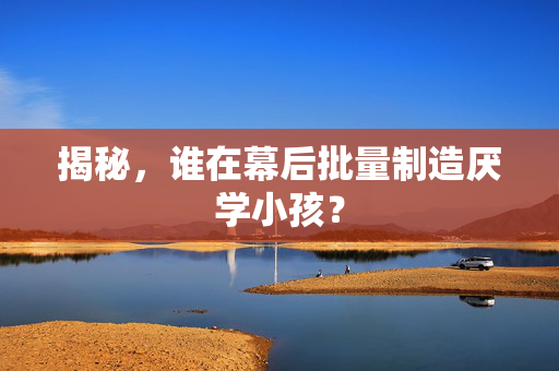 揭秘，谁在幕后批量制造厌学小孩？
