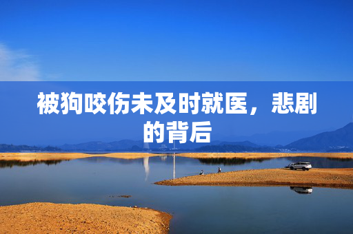 被狗咬伤未及时就医，悲剧的背后
