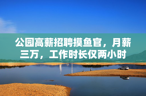 公园高薪招聘摸鱼官，月薪三万，工作时长仅两小时