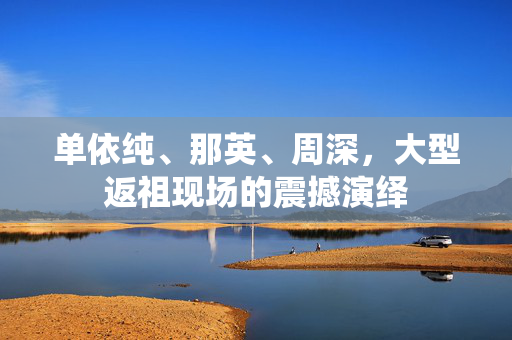 单依纯、那英、周深，大型返祖现场的震撼演绎
