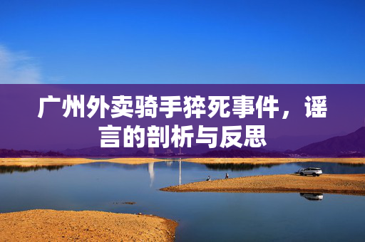 广州外卖骑手猝死事件，谣言的剖析与反思