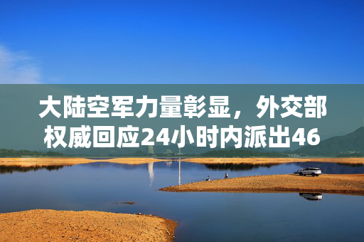 大陆空军力量彰显，外交部权威回应24小时内派出46架战机展现国家空中力量与外交决心