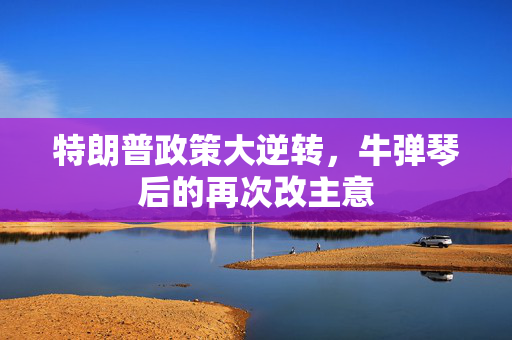 特朗普政策大逆转，牛弹琴后的再次改主意