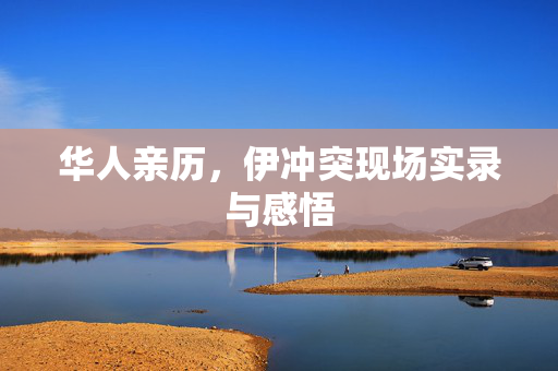 华人亲历，伊冲突现场实录与感悟