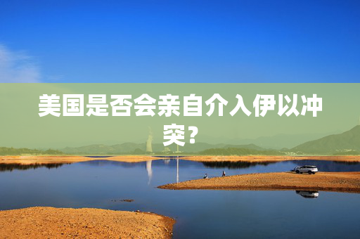 美国是否会亲自介入伊以冲突？