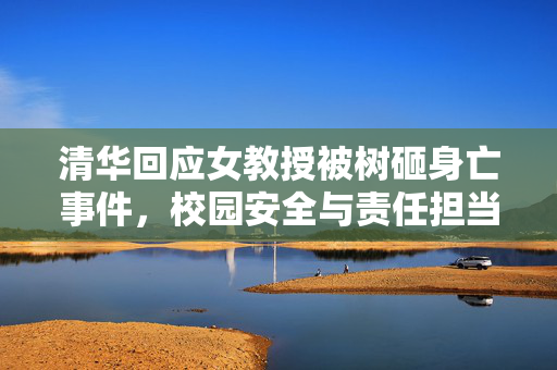 清华回应女教授被树砸身亡事件，校园安全与责任担当的探讨