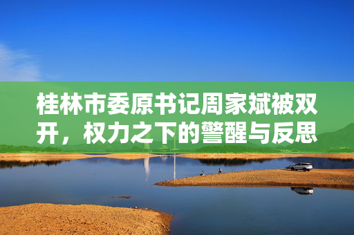 桂林市委原书记周家斌被双开，权力之下的警醒与反思