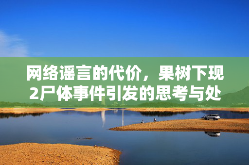 网络谣言的代价，果树下现2尸体事件引发的思考与处罚