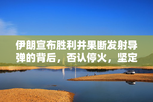 伊朗宣布胜利并果断发射导弹的背后，否认停火，坚定立场