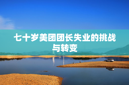 七十岁美团团长失业的挑战与转变