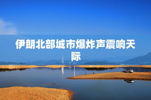 伊朗北部城市爆炸声震响天际