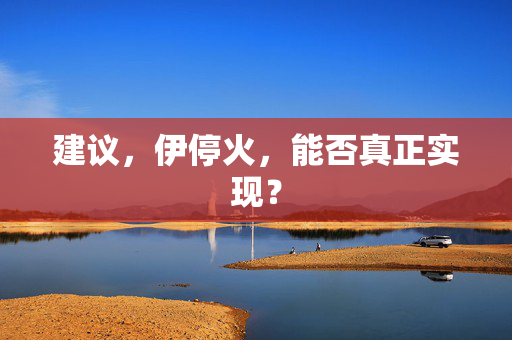 建议，伊停火，能否真正实现？
