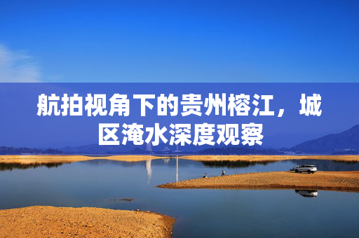 航拍视角下的贵州榕江，城区淹水深度观察