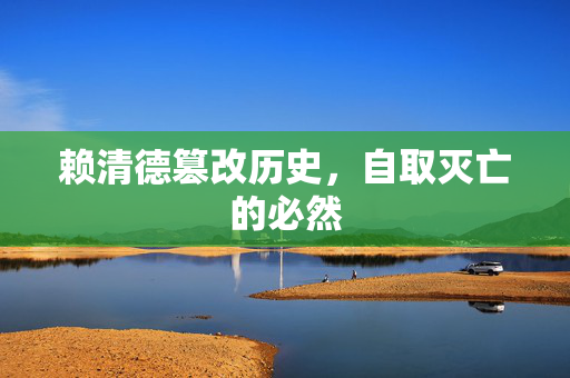 赖清德篡改历史，自取灭亡的必然