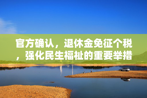 官方确认，退休金免征个税，强化民生福祉的重要举措
