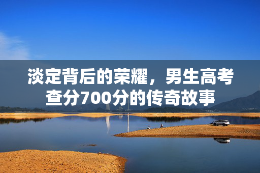 淡定背后的荣耀，男生高考查分700分的传奇故事